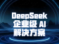 DeepSeek 企業級 AI 解決方案：驅動企業邁向智能未來
